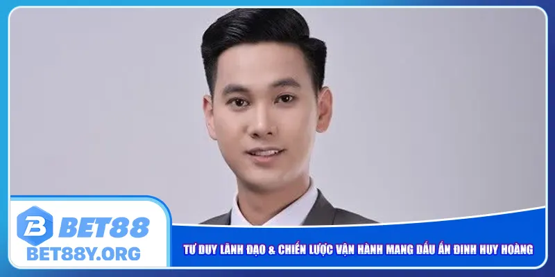 Tư duy lãnh đạo & chiến lược vận hành mang dấu ấn Đinh Huy Hoàng CEO Bet88